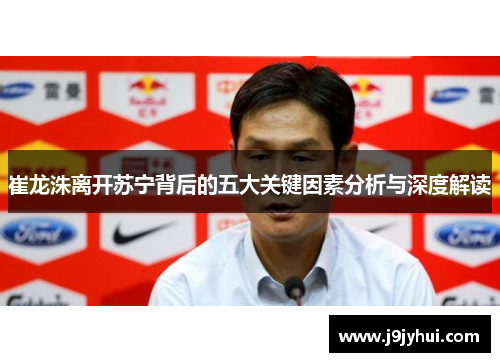 崔龙洙离开苏宁背后的五大关键因素分析与深度解读