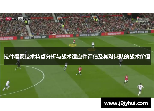 拉什福德技术特点分析与战术适应性评估及其对球队的战术价值 拉什福德技术特点分析与战术适应性评估及其对球队的战术价值
