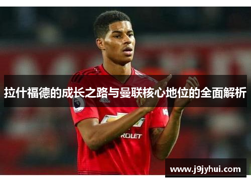 拉什福德的成长之路与曼联核心地位的全面解析