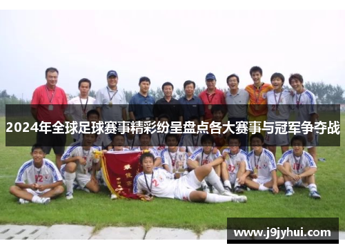 2024年全球足球赛事精彩纷呈盘点各大赛事与冠军争夺战 2024年全球足球赛事精彩纷呈盘点各大赛事与冠军争夺战