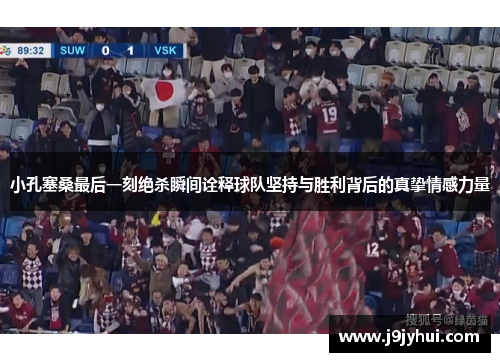 小孔塞桑最后一刻绝杀瞬间诠释球队坚持与胜利背后的真挚情感力量