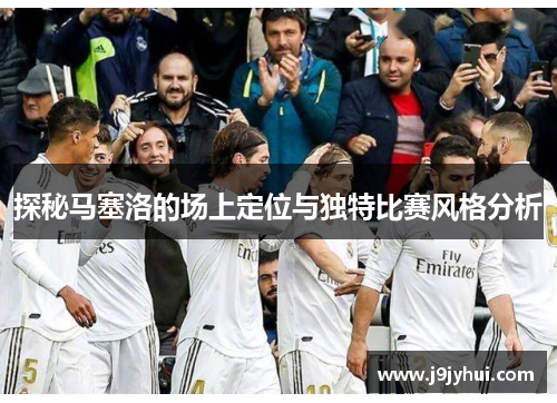探秘马塞洛的场上定位与独特比赛风格分析 探秘马塞洛的场上定位与独特比赛风格分析