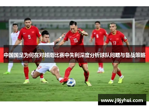 中国国足为何在对越南比赛中失利深度分析球队问题与备战策略 中国国足为何在对越南比赛中失利深度分析球队问题与备战策略