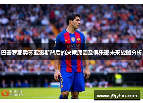 巴塞罗那卖苏亚雷斯背后的决策原因及俱乐部未来战略分析