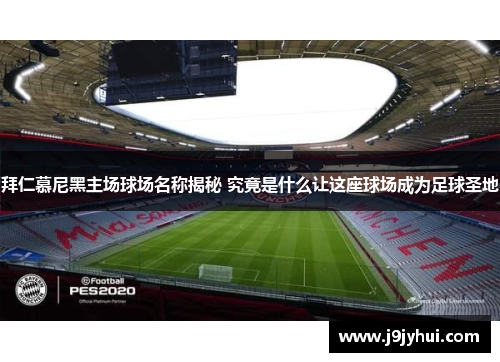 拜仁慕尼黑主场球场名称揭秘 究竟是什么让这座球场成为足球圣地