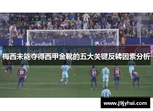 梅西未能夺得西甲金靴的五大关键反转因素分析
