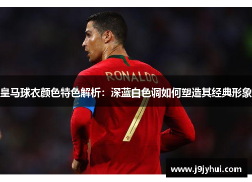皇马球衣颜色特色解析：深蓝白色调如何塑造其经典形象