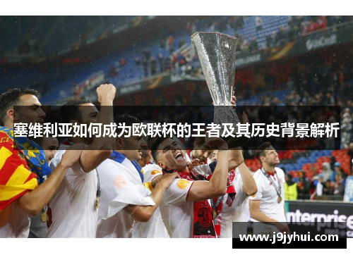 塞维利亚如何成为欧联杯的王者及其历史背景解析