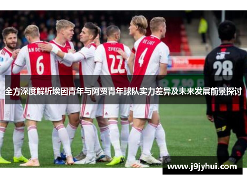 全方深度解析埃因青年与阿贾青年球队实力差异及未来发展前景探讨